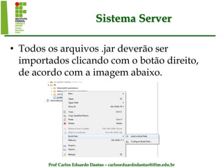 Prof Carlos Eduardo Dantas – carloseduardodantas@iftm.edu.br
Sistema Server
• Todos os arquivos .jar deverão ser
importados clicando com o botão direito,
de acordo com a imagem abaixo.
 