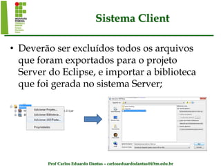 Prof Carlos Eduardo Dantas – carloseduardodantas@iftm.edu.br
Sistema Client
• Deverão ser excluídos todos os arquivos
que foram exportados para o projeto
Server do Eclipse, e importar a biblioteca
que foi gerada no sistema Server;
 