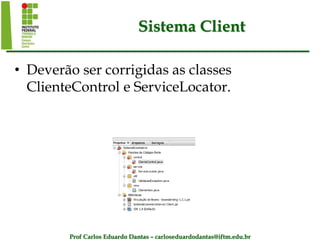 Prof Carlos Eduardo Dantas – carloseduardodantas@iftm.edu.br
Sistema Client
• Deverão ser corrigidas as classes
ClienteControl e ServiceLocator.
 