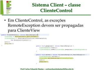 Prof Carlos Eduardo Dantas – carloseduardodantas@iftm.edu.br
Sistema Client – classe
ClienteControl
• Em ClienteControl, as exceções
RemoteException devem ser propagadas
para ClienteView
 