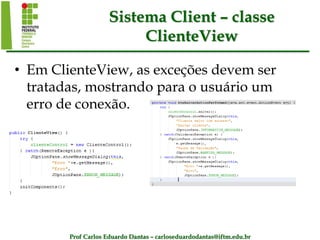 Prof Carlos Eduardo Dantas – carloseduardodantas@iftm.edu.br
Sistema Client – classe
ClienteView
• Em ClienteView, as exceções devem ser
tratadas, mostrando para o usuário um
erro de conexão.
 