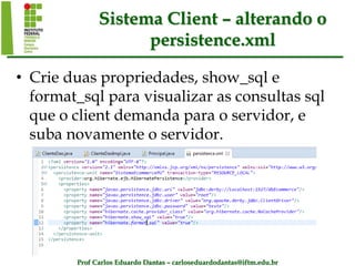 Prof Carlos Eduardo Dantas – carloseduardodantas@iftm.edu.br
Sistema Client – alterando o
persistence.xml
• Crie duas propriedades, show_sql e
format_sql para visualizar as consultas sql
que o client demanda para o servidor, e
suba novamente o servidor.
 
