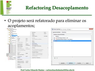 Prof Carlos Eduardo Dantas – carloseduardodantas@iftm.edu.br
Refactoring Desacoplamento
• O projeto será refatorado para eliminar os
acoplamentos;
 
