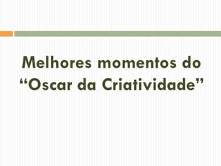 Melhores momentos do
“Oscar da Criatividade”
 