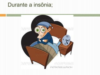 Durante a insônia;
 