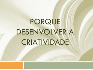 PORQUE
DESENVOLVER A
CRIATIVIDADE
 