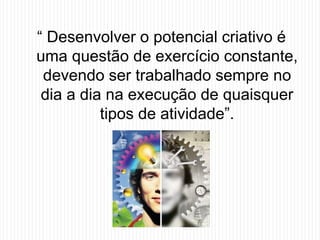 “ Desenvolver o potencial criativo é
uma questão de exercício constante,
devendo ser trabalhado sempre no
dia a dia na execução de quaisquer
tipos de atividade”.
 