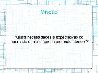 Missão



 “Quais necessidades e expectativas do
mercado que a empresa pretende atender?”
 
