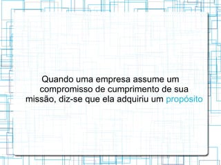 Quando uma empresa assume um
   compromisso de cumprimento de sua
missão, diz-se que ela adquiriu um propósito
 