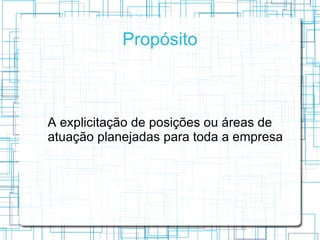 Propósito



A explicitação de posições ou áreas de
atuação planejadas para toda a empresa
 