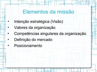 Elementos da missão
•   Intenção estratégica (Visão)
•   Valores da organização
•   Competências singulares da organização
•   Definição do mercado
•   Posicionamento
 