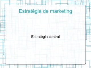Estratégia de marketing




     Estratégia central
 