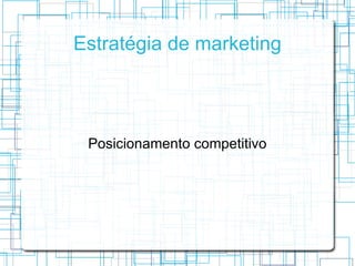 Estratégia de marketing




 Posicionamento competitivo
 