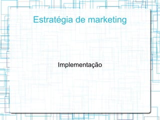 Estratégia de marketing




      Implementação
 