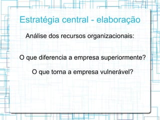 Estratégia central - elaboração
  Análise dos recursos organizacionais:


O que diferencia a empresa superiormente?

    O que torna a empresa vulnerável?
 