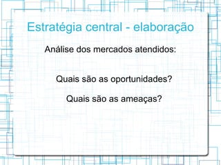 Estratégia central - elaboração
   Análise dos mercados atendidos:


     Quais são as oportunidades?

        Quais são as ameaças?
 
