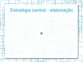 Estratégia central - elaboração




              =
 