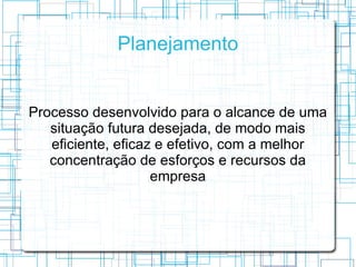 Planejamento


Processo desenvolvido para o alcance de uma
   situação futura desejada, de modo mais
   eficiente, eficaz e efetivo, com a melhor
   concentração de esforços e recursos da
                    empresa
 