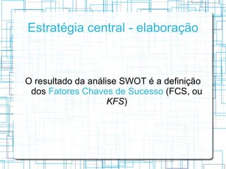 Estratégia central - elaboração



O resultado da análise SWOT é a definição
 dos Fatores Chaves de Sucesso (FCS, ou
                    KFS)
 