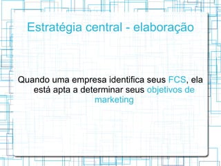 Estratégia central - elaboração



Quando uma empresa identifica seus FCS, ela
   está apta a determinar seus objetivos de
                  marketing
 