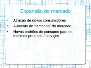 Expansão do mercado
•   Atração de novos consumidores
•   Aumento do “tamanho” do mercado
•   Novos padrões de consumo para os
    mesmos produtos / serviços
 