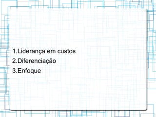 1.Liderança em custos
2.Diferenciação
3.Enfoque
 