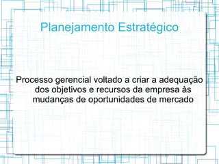 Planejamento Estratégico



Processo gerencial voltado a criar a adequação
    dos objetivos e recursos da empresa às
    mudanças de oportunidades de mercado
 