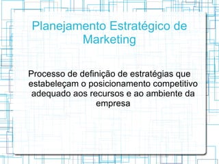 Planejamento Estratégico de
        Marketing

Processo de definição de estratégias que
estabeleçam o posicionamento competitivo
 adequado aos recursos e ao ambiente da
                empresa
 