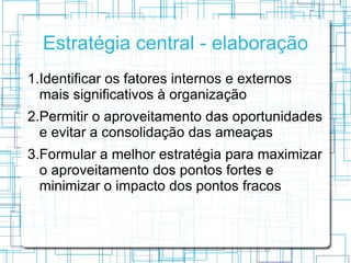 Estratégia central - elaboração
1.Identificar os fatores internos e externos
  mais significativos à organização
2.Permiti...
