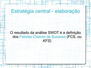 Estratégia central - elaboração



O resultado da análise SWOT é a definição
 dos Fatores Chaves de Sucesso (FCS, ou
     ...