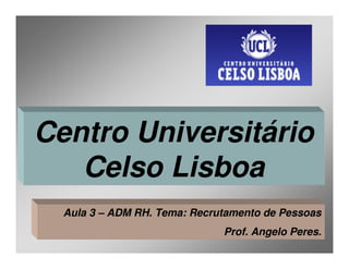 Centro Universitário
   Celso Lisboa
  Aula 3 – ADM RH. Tema: Recrutamento de Pessoas
                              Prof. Angelo Peres.
 