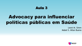 Aula 3
Advocacy para influenciar
políticas públicas em Saúde
Leoni M. Simm
Mabel S. Milan Bueno
 