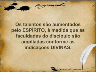 Os talentos são aumentados
pelo ESPÍRITO, à medida que as
faculdades do discípulo são
ampliadas conforme as
indicações DIVINAS.
 