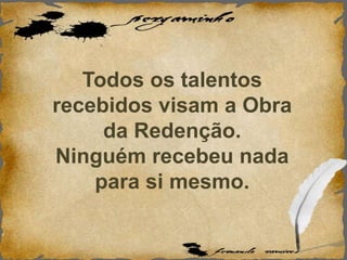 Todos os talentos
recebidos visam a Obra
da Redenção.
Ninguém recebeu nada
para si mesmo.
 