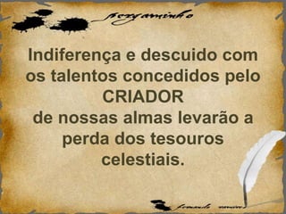 Indiferença e descuido com
os talentos concedidos pelo
CRIADOR
de nossas almas levarão a
perda dos tesouros
celestiais.
 