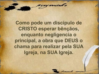 Como pode um discípulo de
CRISTO esperar bênçãos,
enquanto negligencia o
principal, a obra que DEUS o
chama para realizar pela SUA
Igreja, na SUA Igreja.
 