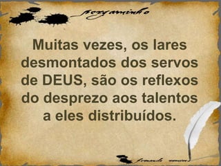 Muitas vezes, os lares
desmontados dos servos
de DEUS, são os reflexos
do desprezo aos talentos
a eles distribuídos.
 