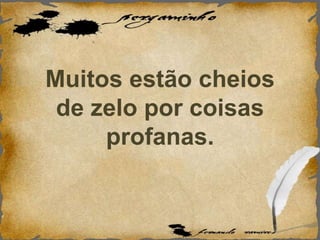 Muitos estão cheios
de zelo por coisas
profanas.
 