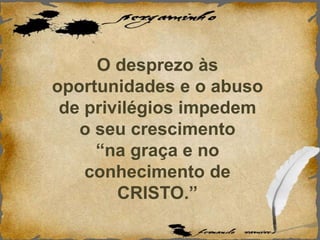 O desprezo às
oportunidades e o abuso
de privilégios impedem
o seu crescimento
“na graça e no
conhecimento de
CRISTO.”
 