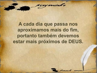 A cada dia que passa nos
aproximamos mais do fim,
portanto também devemos
estar mais próximos de DEUS.
 