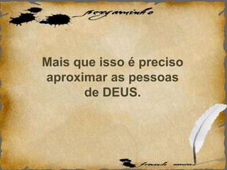 Mais que isso é preciso
aproximar as pessoas
de DEUS.
 