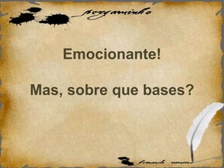 Emocionante!
Mas, sobre que bases?
 