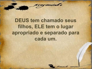 DEUS tem chamado seus
filhos, ELE tem o lugar
apropriado e separado para
cada um.
 