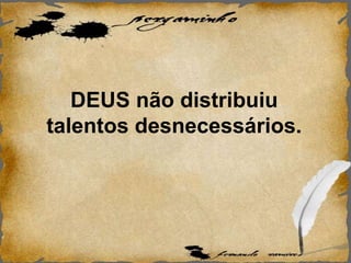 DEUS não distribuiu
talentos desnecessários.
 
