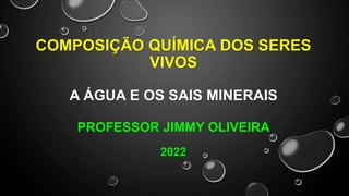 COMPOSIÇÃO QUÍMICA DOS SERES
VIVOS
A ÁGUA E OS SAIS MINERAIS
PROFESSOR JIMMY OLIVEIRA
2022
 