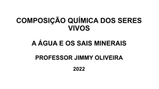 COMPOSIÇÃO QUÍMICA DOS SERES
VIVOS
A ÁGUA E OS SAIS MINERAIS
PROFESSOR JIMMY OLIVEIRA
2022
 