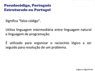 Pseudocódigo, Português Estruturado ou Portugol Significa “falso código”.  Utiliza linguagem intermediária entre linguagem natural e linguagem de programação. É utilizado para organizar o raciocínio lógico a ser seguido para resolução de um problema. 