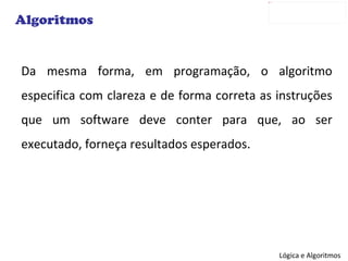 Da mesma forma, em programação, o algoritmo especifica com clareza e de forma correta as instruções que um software deve conter para que, ao ser executado, forneça resultados esperados. Algoritmos 