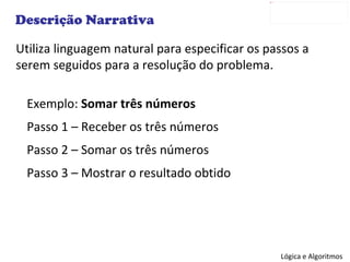 Descrição Narrativa Utiliza linguagem natural para especificar os passos a serem seguidos para a resolução do problema. Exemplo:  Somar três números Passo 1 – Receber os três números Passo 2 – Somar os três números Passo 3 – Mostrar o resultado obtido 