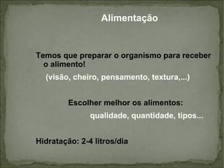 Alimentação Temos que preparar o organismo para receber o alimento! (visão, cheiro, pensamento, textura,...) Escolher melhor os alimentos:  qualidade, quantidade, tipos... Hidratação: 2-4 litros/dia 